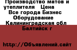 	Производство матов и утеплителя › Цена ­ 100 - Все города Бизнес » Оборудование   . Калининградская обл.,Балтийск г.